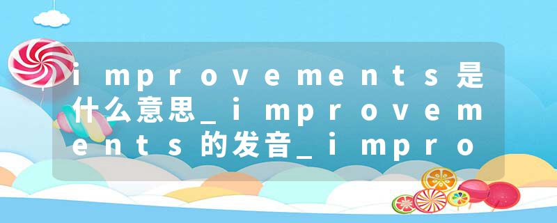 improvements是什么意思_improvements的发音_improvements的用法_improvements怎么记_improvements翻译