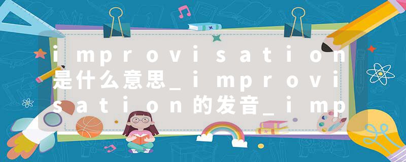 improvisation是什么意思_improvisation的发音_improvisation的用法_improvisation怎么记_improvisation翻译