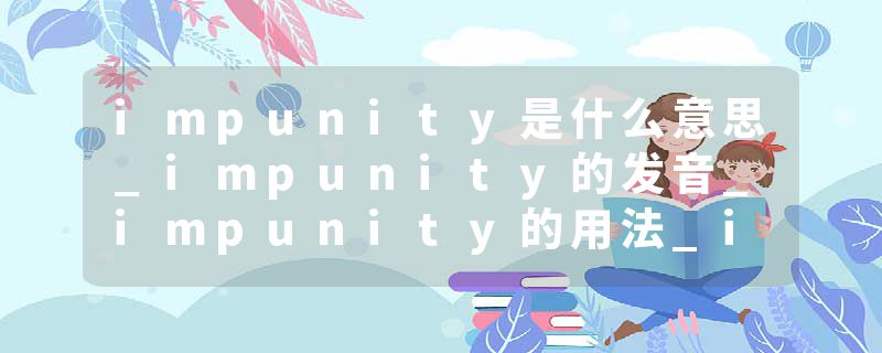 impunity是什么意思_impunity的发音_impunity的用法_impunity怎么记_impunity翻译
