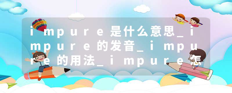 impure是什么意思_impure的发音_impure的用法_impure怎么记_impure翻译