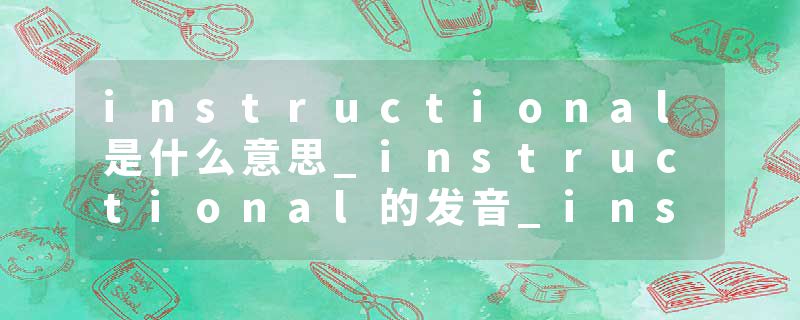 instructional是什么意思_instructional的发音_instructional的用法_instructional怎么记_instructional翻译