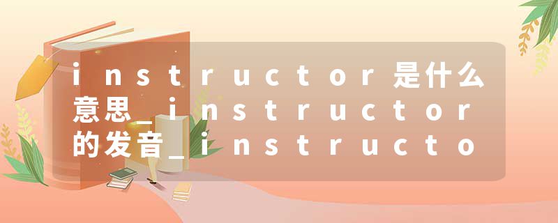 instructor是什么意思_instructor的发音_instructor的用法_instructor怎么记_instructor翻译