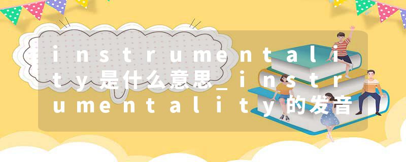 instrumentality是什么意思_instrumentality的发音_instrumentality的用法_instrumentality怎么记_instrumentality翻译