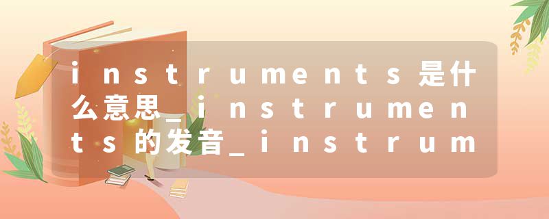 instruments是什么意思_instruments的发音_instruments的用法_instruments怎么记_instruments翻译