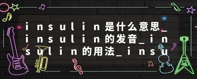 insulin是什么意思_insulin的发音_insulin的用法_insulin怎么记_insulin翻译
