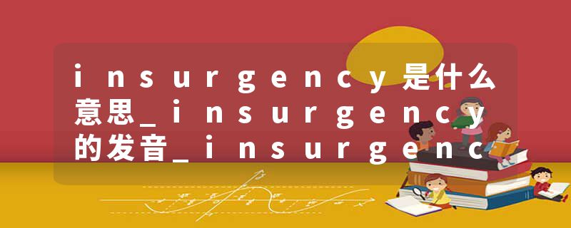insurgency是什么意思_insurgency的发音_insurgency的用法_insurgency怎么记_insurgency翻译