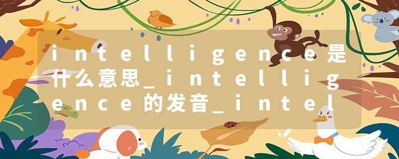 intelligence是什么意思_intelligence的发音_intelligence的用法_intelligence怎么记_intelligence翻译