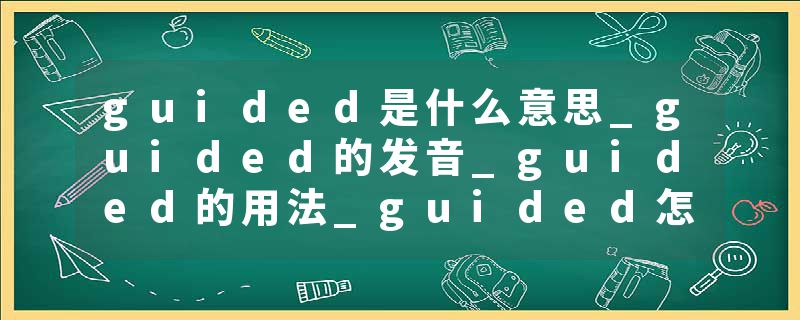guided是什么意思_guided的发音_guided的用法_guided怎么记_guided翻译