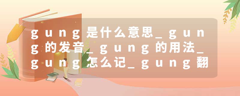 gung是什么意思_gung的发音_gung的用法_gung怎么记_gung翻译