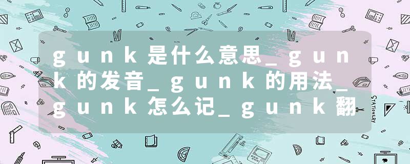 gunk是什么意思_gunk的发音_gunk的用法_gunk怎么记_gunk翻译