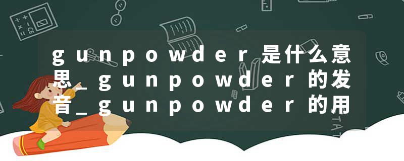 gunpowder是什么意思_gunpowder的发音_gunpowder的用法_gunpowder怎么记_gunpowder翻译