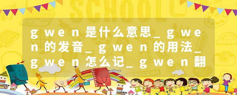 gwen是什么意思_gwen的发音_gwen的用法_gwen怎么记_gwen翻译