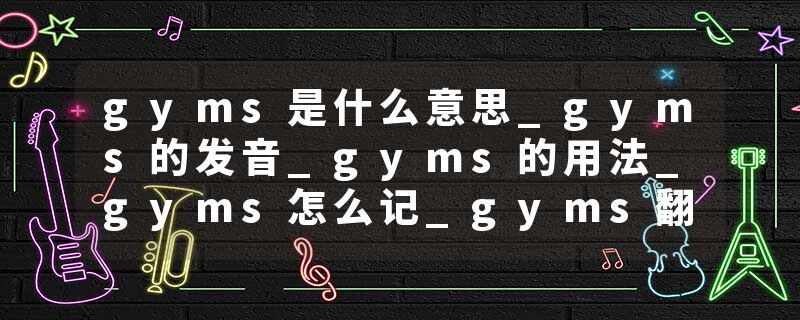 gyms是什么意思_gyms的发音_gyms的用法_gyms怎么记_gyms翻译