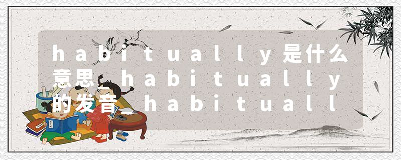 habitually是什么意思_habitually的发音_habitually的用法_habitually怎么记_habitually翻译