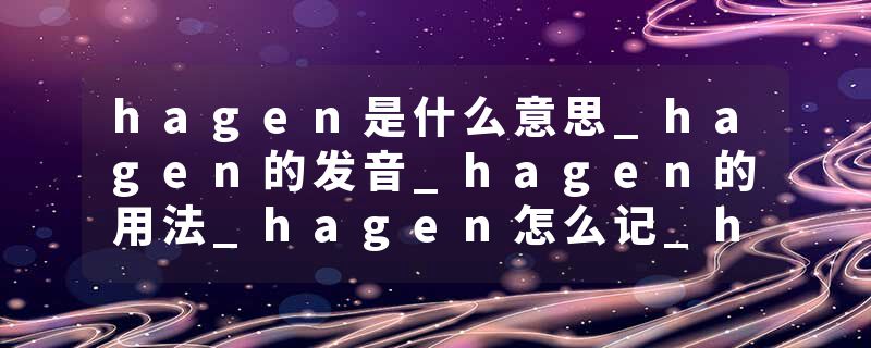 hagen是什么意思_hagen的发音_hagen的用法_hagen怎么记_hagen翻译