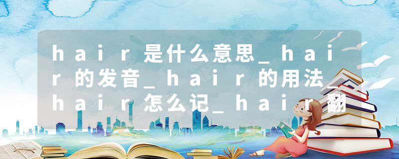 hair是什么意思_hair的发音_hair的用法_hair怎么记_hair翻译