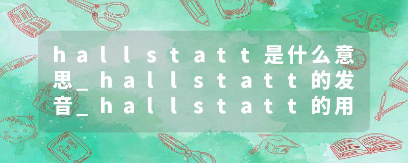hallstatt是什么意思_hallstatt的发音_hallstatt的用法_hallstatt怎么记_hallstatt翻译