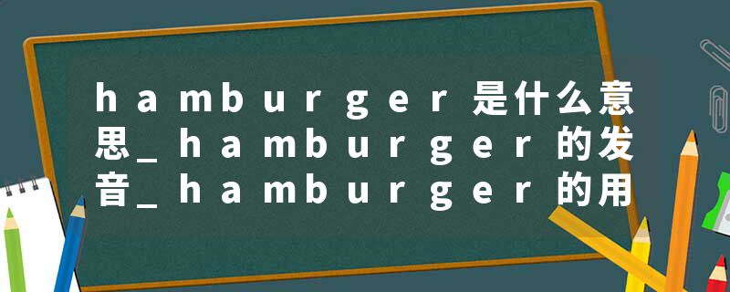 hamburger是什么意思_hamburger的发音_hamburger的用法_hamburger怎么记_hamburger翻译