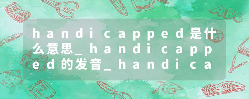 handicapped是什么意思_handicapped的发音_handicapped的用法_handicapped怎么记_handicapped翻译