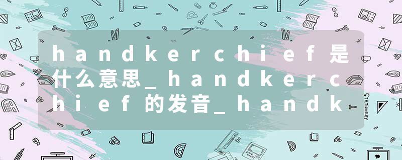 handkerchief是什么意思_handkerchief的发音_handkerchief的用法_handkerchief怎么记_handkerchief翻译
