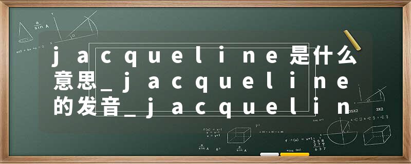 jacqueline是什么意思_jacqueline的发音_jacqueline的用法_jacqueline怎么记_jacqueline翻译