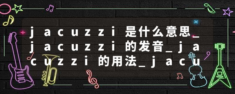 jacuzzi是什么意思_jacuzzi的发音_jacuzzi的用法_jacuzzi怎么记_jacuzzi翻译
