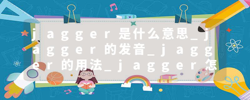 jagger是什么意思_jagger的发音_jagger的用法_jagger怎么记_jagger翻译