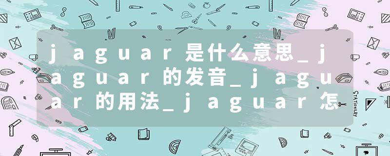 jaguar是什么意思_jaguar的发音_jaguar的用法_jaguar怎么记_jaguar翻译