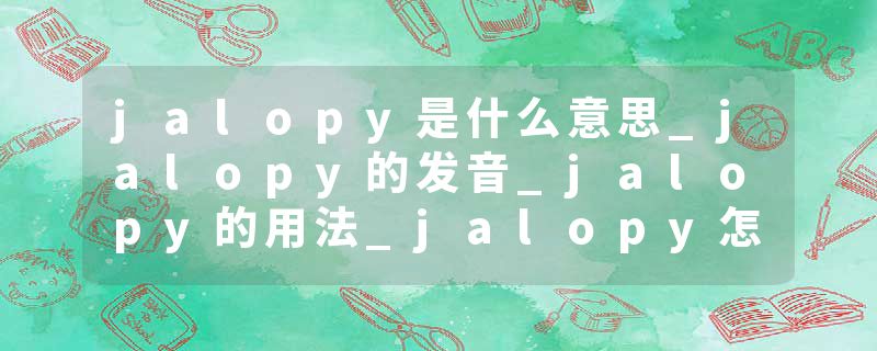 jalopy是什么意思_jalopy的发音_jalopy的用法_jalopy怎么记_jalopy翻译
