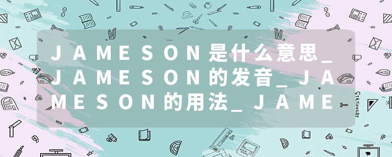 JAMESON是什么意思_JAMESON的发音_JAMESON的用法_JAMESON怎么记_JAMESON翻译