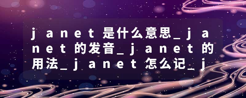 janet是什么意思_janet的发音_janet的用法_janet怎么记_janet翻译