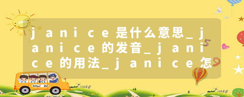 janice是什么意思_janice的发音_janice的用法_janice怎么记_janice翻译