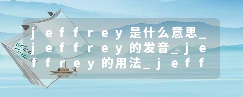 jeffrey是什么意思_jeffrey的发音_jeffrey的用法_jeffrey怎么记_jeffrey翻译