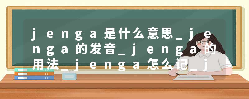 jenga是什么意思_jenga的发音_jenga的用法_jenga怎么记_jenga翻译