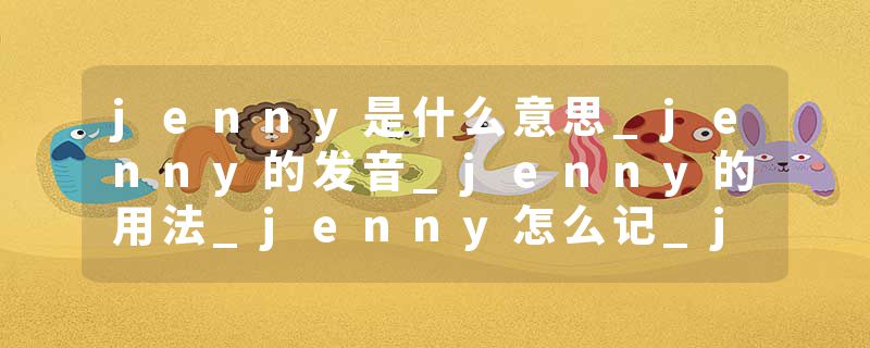 jenny是什么意思_jenny的发音_jenny的用法_jenny怎么记_jenny翻译