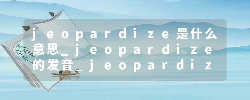 jeopardize是什么意思_jeopardize的发音_jeopardize的用法_jeopardize怎么记_jeopardize翻译