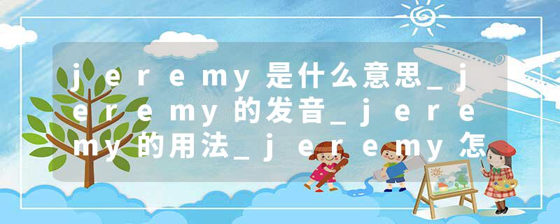 jeremy是什么意思_jeremy的发音_jeremy的用法_jeremy怎么记_jeremy翻译