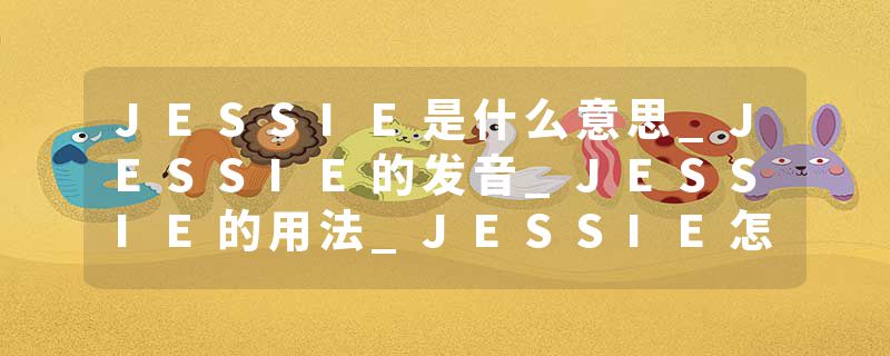JESSIE是什么意思_JESSIE的发音_JESSIE的用法_JESSIE怎么记_JESSIE翻译