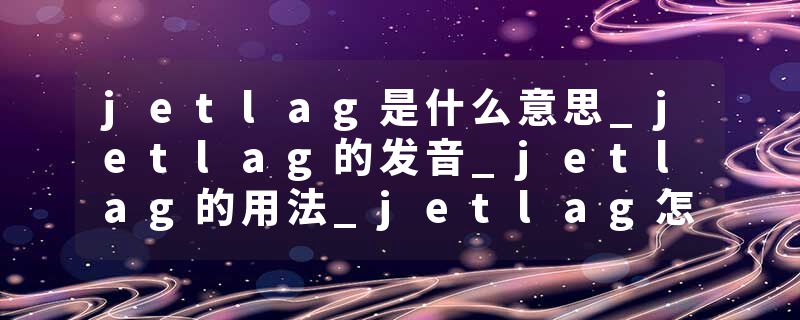 jetlag是什么意思_jetlag的发音_jetlag的用法_jetlag怎么记_jetlag翻译
