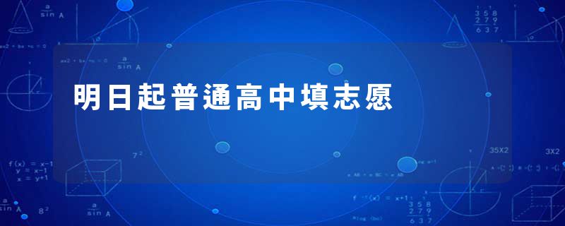 明日起普通高中填志愿