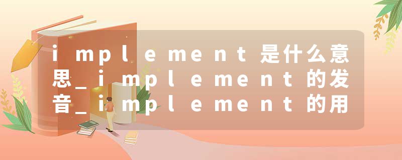 implement是什么意思_implement的发音_implement的用法_implement怎么记_implement翻译