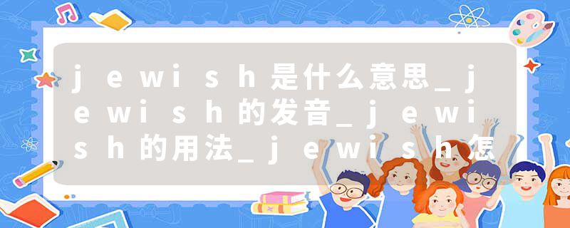 jewish是什么意思_jewish的发音_jewish的用法_jewish怎么记_jewish翻译