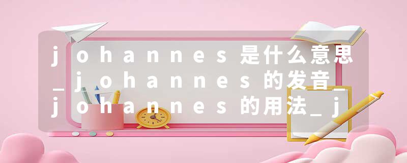 johannes是什么意思_johannes的发音_johannes的用法_johannes怎么记_johannes翻译
