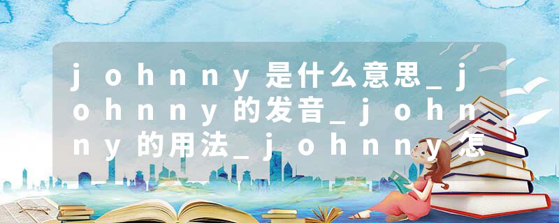 johnny是什么意思_johnny的发音_johnny的用法_johnny怎么记_johnny翻译