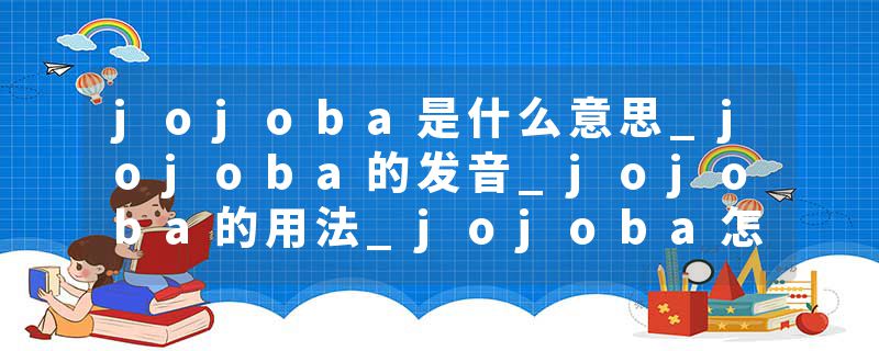jojoba是什么意思_jojoba的发音_jojoba的用法_jojoba怎么记_jojoba翻译