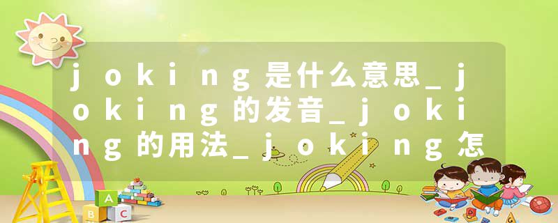 joking是什么意思_joking的发音_joking的用法_joking怎么记_joking翻译