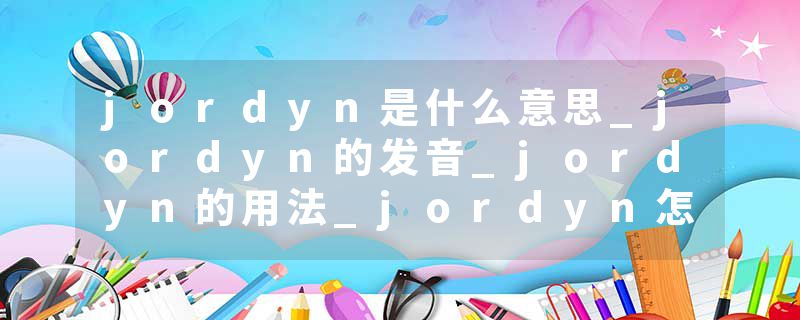 jordyn是什么意思_jordyn的发音_jordyn的用法_jordyn怎么记_jordyn翻译