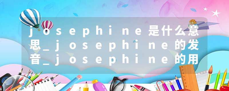 josephine是什么意思_josephine的发音_josephine的用法_josephine怎么记_josephine翻译
