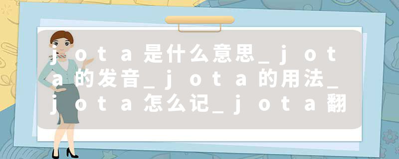 jota是什么意思_jota的发音_jota的用法_jota怎么记_jota翻译