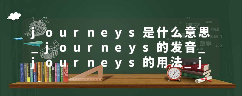 journeys是什么意思_journeys的发音_journeys的用法_journeys怎么记_journeys翻译